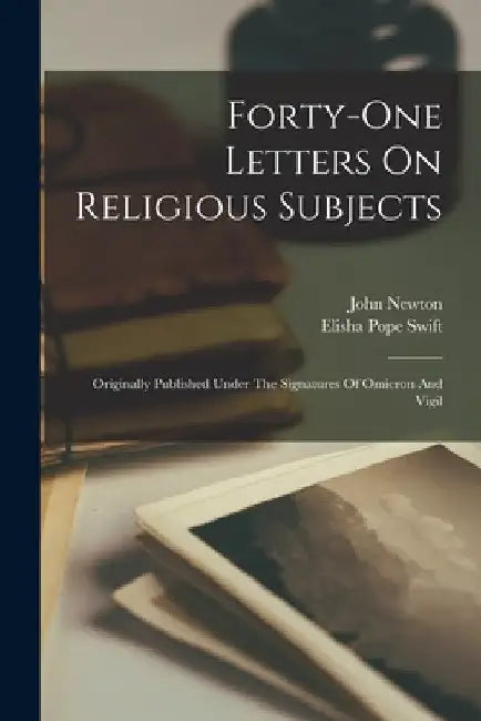 Forty-one Letters On Religious Subjects: Originally Published Under The Signatures Of Omicron And Vigil by John Newton