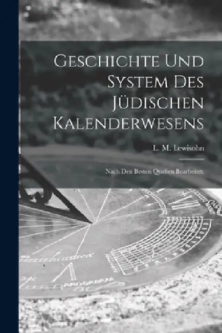Geschichte und System des Jüdischen Kalenderwesens: Nach den besten Quellen bearbeitet. by L. M. Lewisohn