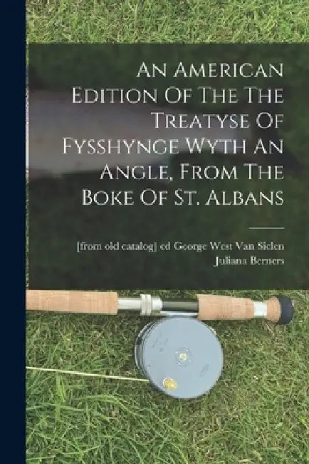 An American Edition Of The The Treatyse Of Fysshynge Wyth An Angle, From The Boke Of St. Albans by Juliana B. 1388? Berners