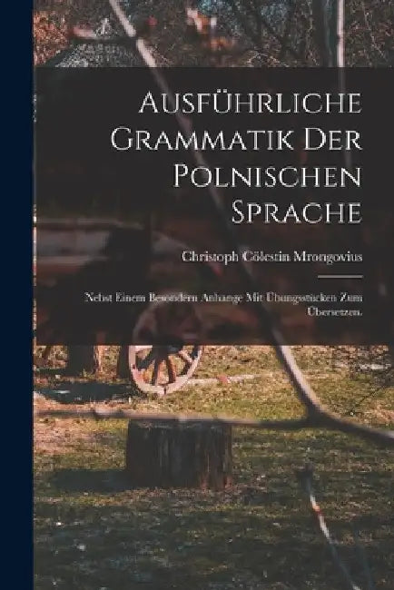 Ausführliche Grammatik der polnischen Sprache: Nebst einem besondern Anhange mit Übungsstücken zum Übersetzen. by Christoph Cölestin Mrongovius