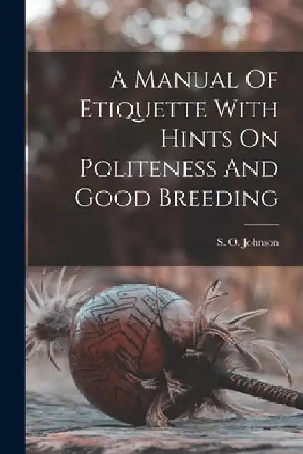 A Manual Of Etiquette With Hints On Politeness And Good Breeding by S. O. (Sophia Orne) D. 1887 Johnson