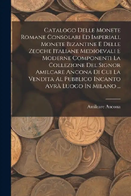 Catalogo Delle Monete Romane Consolari Ed Imperiali, Monete Bizantine E Delle Zecche Italiane Medioevali E Moderne Componenti La Collezione Del Signor by Amilcare Ancona