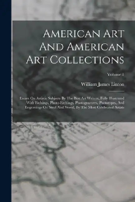 American Art And American Art Collections: Essays On Artistic Subjects By The Best Art Writers, Fully Illustrated With Etchings, Photo-etchings, Photo by William James Linton