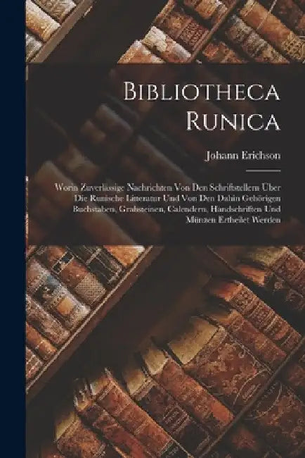 Bibliotheca Runica: Worin Zuverlässige Nachrichten Von Den Schriftstellern Über Die Runische Litteratur Und Von Den Dahin Gehörigen Buchst by Johann Erichson