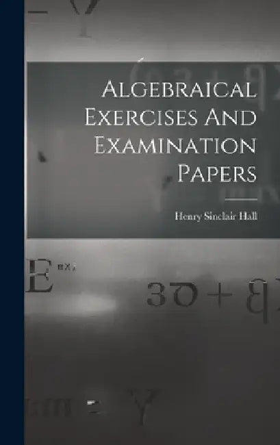 Algebraical Exercises And Examination Papers by Henry Sinclair Hall