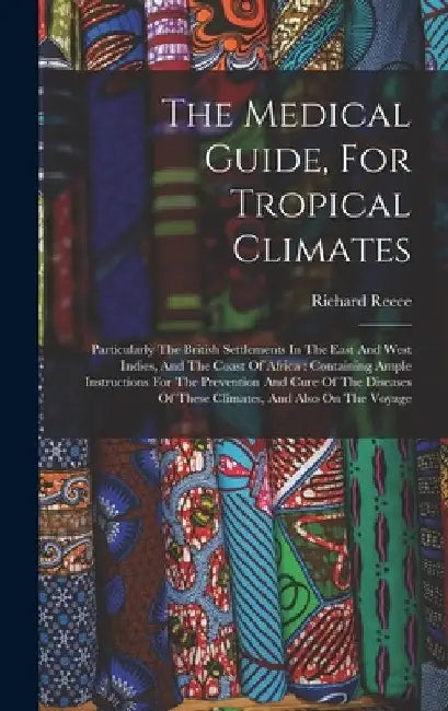 The Medical Guide, For Tropical Climates: Particularly The British Settlements In The East And West Indies, And The Coast Of Africa: Containing Ample by Richard Reece