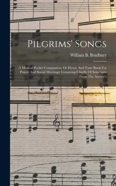 Pilgrims' Songs: A Musical Pocket Companion, Or Hymn And Tune Book For Prayer And Social Meetings; Consisting Chiefly Of Selections From The Author's by William B. (William Batchel Bradbury