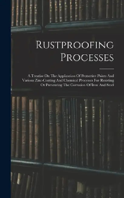Rustproofing Processes; A Treatise On The Application Of Protective Paints And Various Zinc-coating And Chemical Processes For Resisting Or Preventing by Anonymous