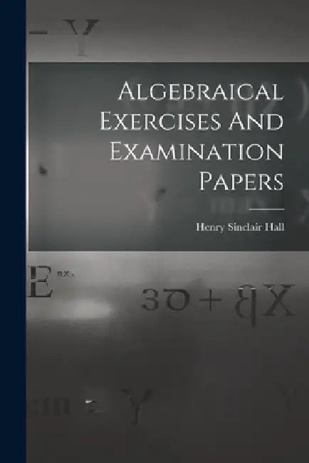 Algebraical Exercises And Examination Papers by Henry Sinclair Hall