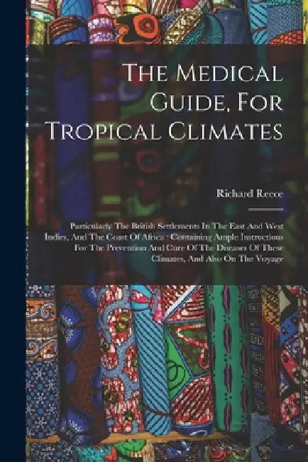 The Medical Guide, For Tropical Climates: Particularly The British Settlements In The East And West Indies, And The Coast Of Africa: Containing Ample by Richard Reece