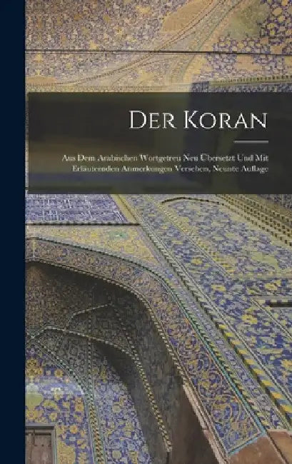 Der Koran: Aus dem arabischen wortgetreu neu Übersetzt und mit erläuternden Anmerkungen versehen, Neunte Auflage by Anonymous