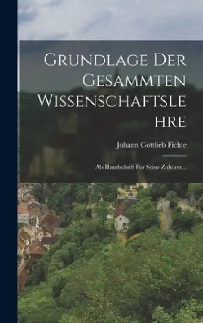 Grundlage Der Gesammten Wissenschaftslehre: Als Handschrift Für Seine Zuhörer... by Johann Gottlieb Fichte