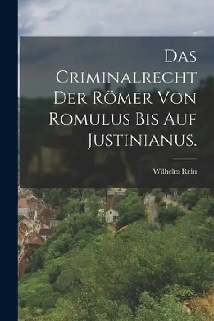 Das Criminalrecht der Römer von Romulus bis auf Justinianus. by Wilhelm Rein