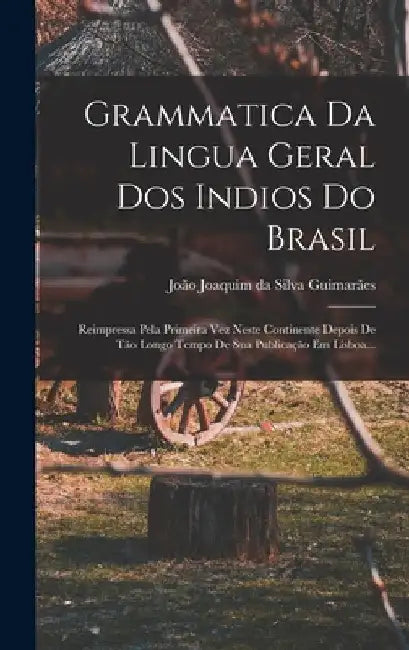 Grammatica Da Lingua Geral Dos Indios Do Brasil: Reimpressa Pela Primeira Vez Neste Continente Depois De Tão Longo Tempo De Sua Publicação Em Lisboa.. by João Joaquim Da Silva Guimarães