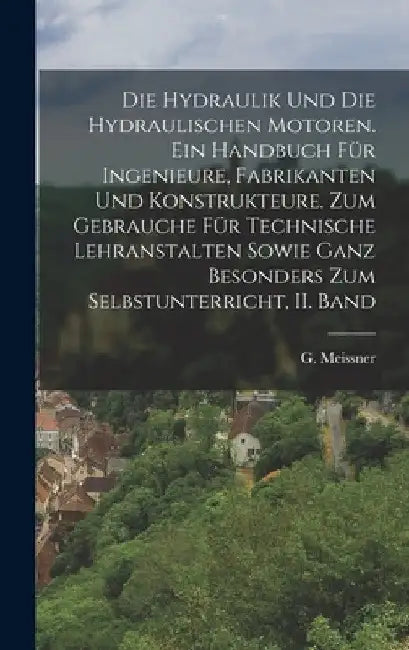 Die Hydraulik und die hydraulischen Motoren. Ein Handbuch für Ingenieure, Fabrikanten und Konstrukteure. Zum Gebrauche für technische Lehranstalten so by G. Meissner