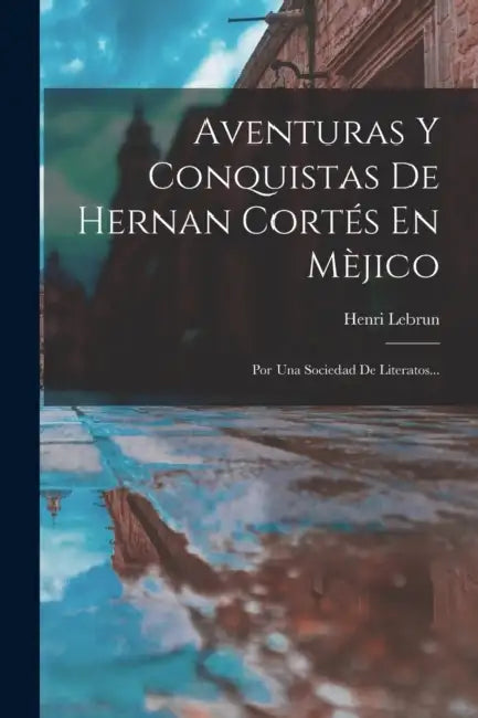 Aventuras Y Conquistas De Hernan Cortés En Mèjico: Por Una Sociedad De Literatos... by Henri Lebrun