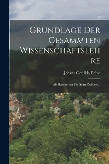 Grundlage Der Gesammten Wissenschaftslehre: Als Handschrift Für Seine Zuhörer... by Johann Gottlieb Fichte