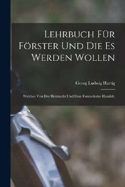 Lehrbuch für Förster und die es werden wollen: Welcher von der Holzzucht und dem Forstschutze handelt. by Georg Ludwig Hartig