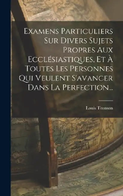 Examens Particuliers Sur Divers Sujets Propres Aux Ecclésiastiques, Et À Toutes Les Personnes Qui Veulent S'avancer Dans La Perfection... by Louis Tronson