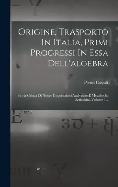 Origine, Trasporto In Italia, Primi Progressi In Essa Dell'algebra: Storia Critica Di Nuove Dispuisizioni Analytiche E Metafisiche Arricchita, Volume by Pietro Cossali