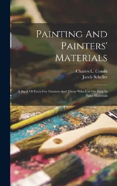 Painting And Painters' Materials: A Book Of Facts For Painters And Those Who Use Or Deal In Paint Materials by Charles L. Condit