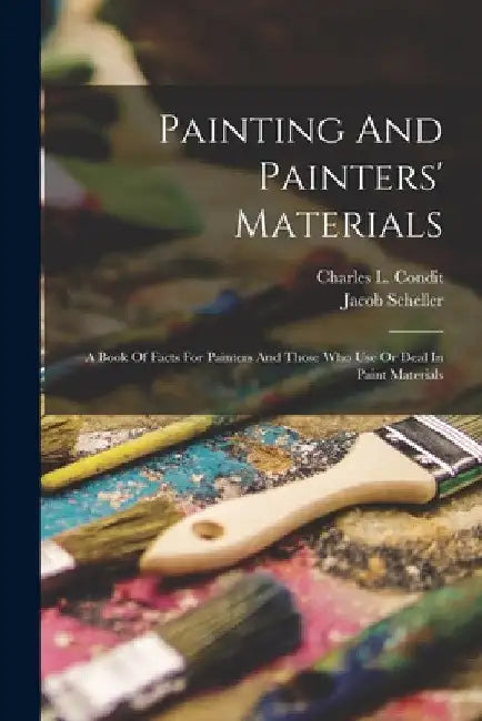 Painting And Painters' Materials: A Book Of Facts For Painters And Those Who Use Or Deal In Paint Materials by Charles L. Condit