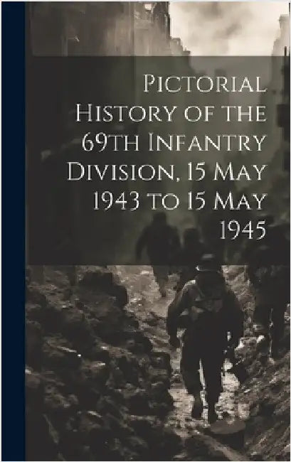 Pictorial History of the 69th Infantry Division, 15 May 1943 to 15 May 1945 by Anonymous