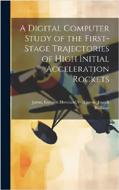 A Digital Computer Study of the First-stage Trajectories of High Initial Acceleration Rockets by Jayne, Gordon Howland Wilkinson Joseph