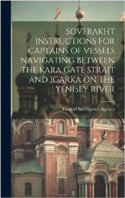 Sovfrakht Instructions for Captains of Vessels Navigating Between the Kara Gate Strait and Igarka on the Yenisey River by Central Intelligence Agency