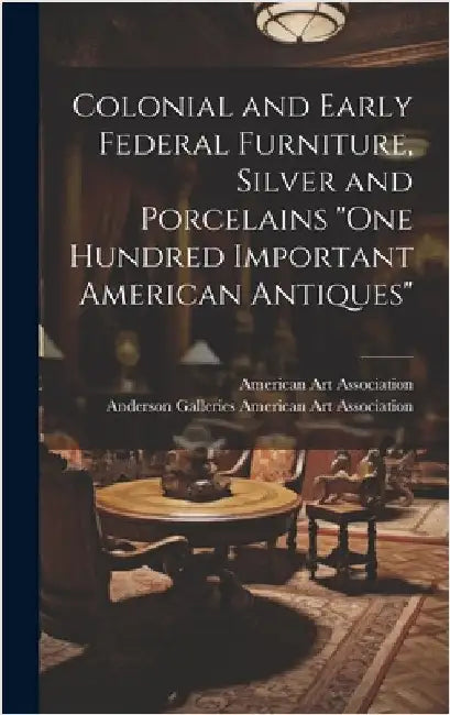 Colonial and Early Federal Furniture, Silver and Porcelains "One Hundred Important American Antiques" by American Art Association