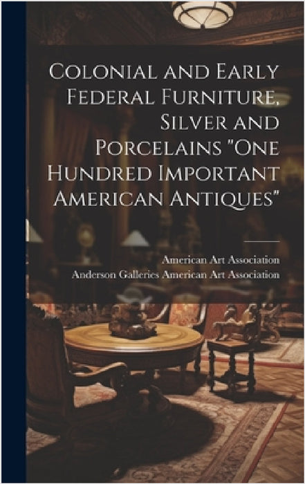 Colonial and Early Federal Furniture, Silver and Porcelains "One Hundred Important American Antiques" by American Art Association, Anderson Ga American Art Association