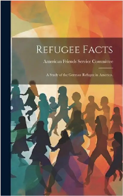 Refugee Facts: a Study of the German Refugee in America. by American Friends Service Committee
