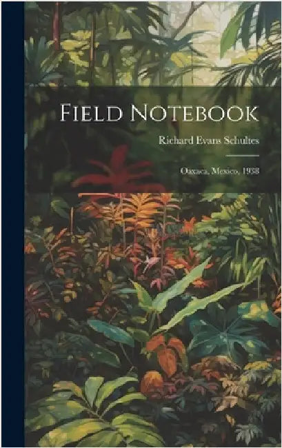 Field Notebook: Oaxaca, Mexico, 1938 by Schultes, Richard Evans Author