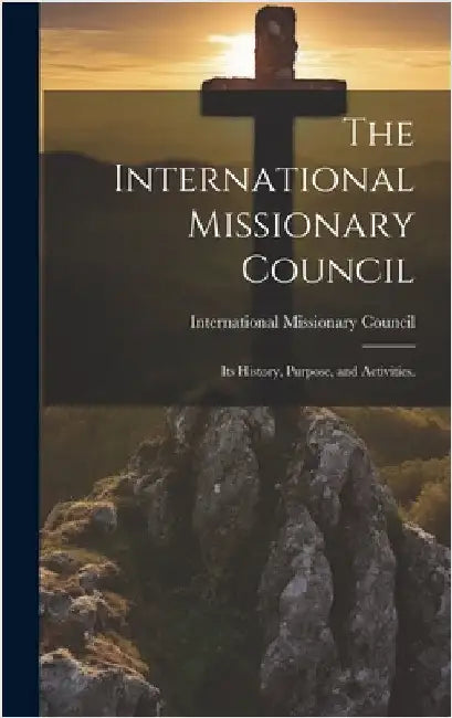 The International Missionary Council: Its History, Purpose, and Activities. by International Missionary Council
