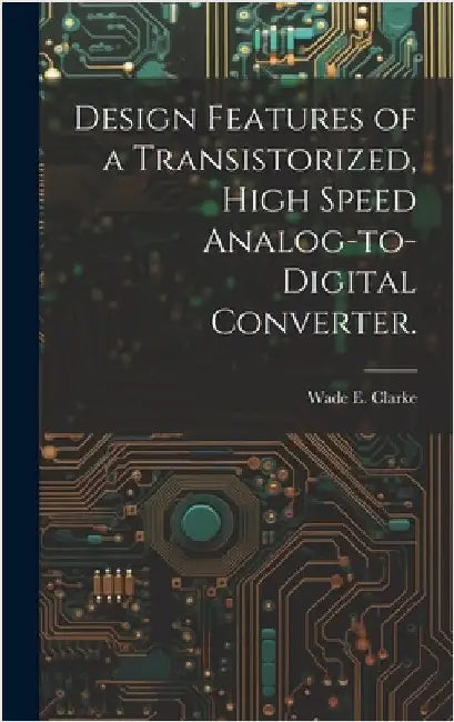 Design Features of a Transistorized, High Speed Analog-to-digital Converter. by Clarke, Wade E.