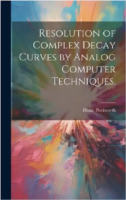 Resolution of Complex Decay Curves by Analog Computer Techniques. by Peckworth, Dana