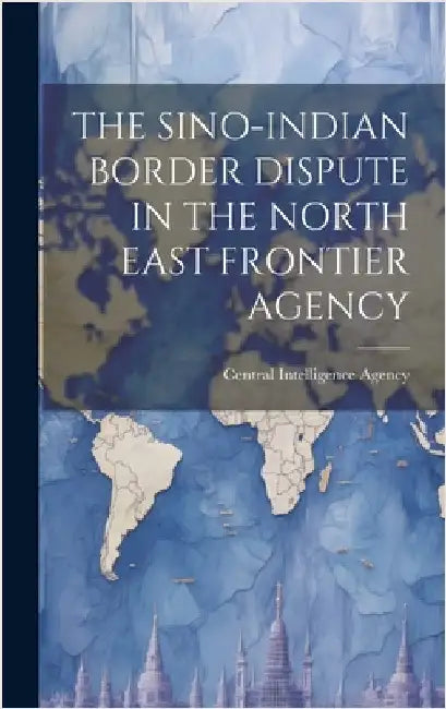 The Sino-Indian Border Dispute in the North East Frontier Agency by Central Intelligence Agency