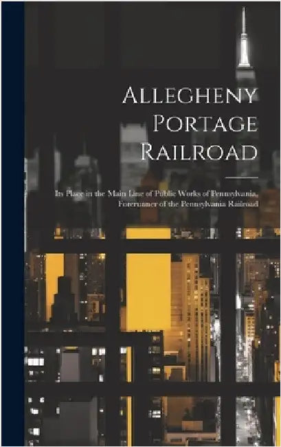 Allegheny Portage Railroad: Its Place in the Main Line of Public Works of Pennsylvania, Forerunner of the Pennsylvania Railroad by Anonymous