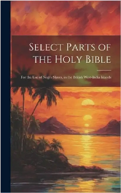 Select Parts of the Holy Bible: For the Use of Negro Slaves, in the British West-India Islands by Anonymous
