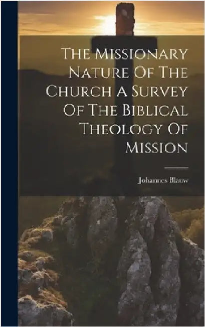 The Missionary Nature Of The Church A Survey Of The Biblical Theology Of Mission by Blauw, Johannes