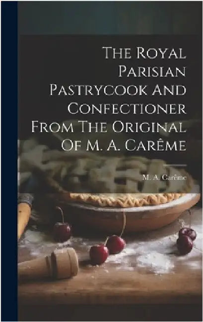 The Royal Parisian Pastrycook And Confectioner From The Original Of M. A. Carême by Carême, M. a.
