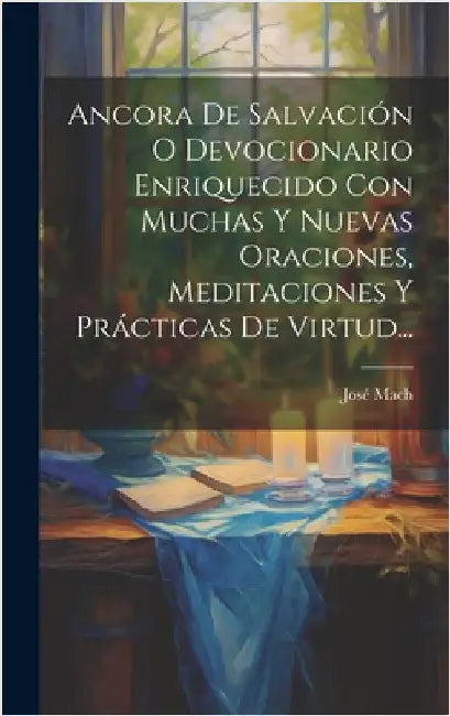 Ancora De Salvación O Devocionario Enriquecido Con Muchas Y Nuevas Oraciones, Meditaciones Y Prácticas De Virtud... by Mach, José