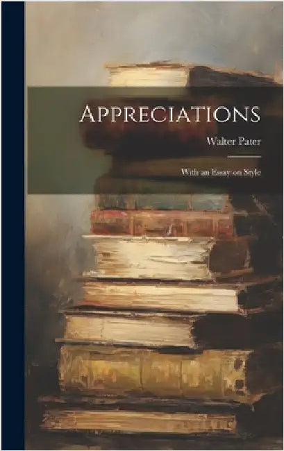 Appreciations: With an Essay on Style by Pater, Walter