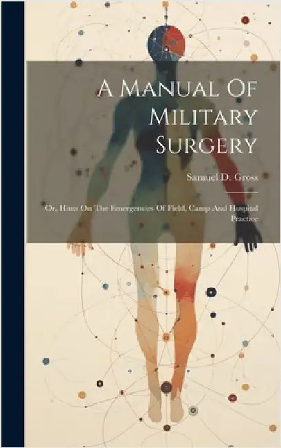 A Manual Of Military Surgery: Or, Hints On The Emergencies Of Field, Camp And Hospital Practice by Gross, Samuel D. (Samuel David) 1805