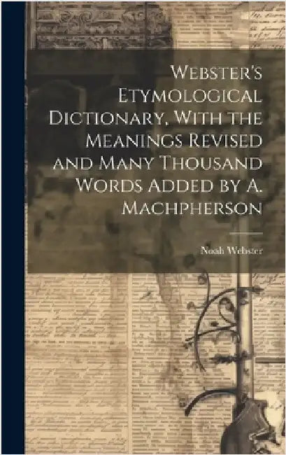 Webster's Etymological Dictionary, With the Meanings Revised and Many Thousand Words Added by A. Machpherson by Webster, Noah