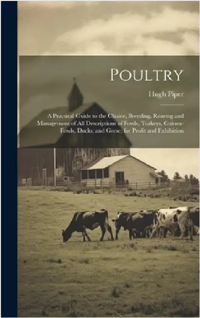 Poultry; a Practical Guide to the Choice, Breeding, Rearing and Management of all Descriptions of Fowls, Turkeys, Guinea-fowls, Ducks, and Geese, for by Piper, Hugh
