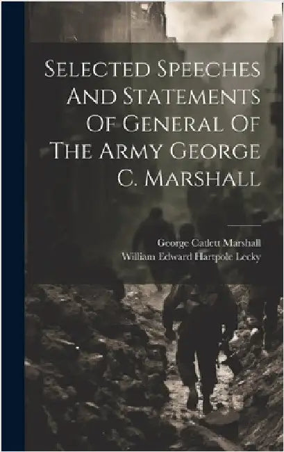 Selected Speeches And Statements Of General Of The Army George C. Marshall by William Edward Hartpole Lecky