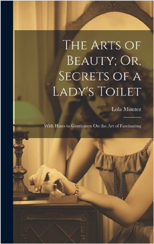 The Arts of Beauty; Or, Secrets of a Lady's Toilet: With Hints to Gentlemen On the Art of Fascinating by Lola Montez