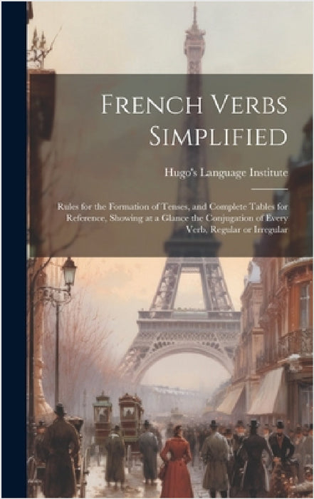 French Verbs Simplified: Rules for the Formation of Tenses, and Complete Tables for Reference, Showing at a Glance the Conjugation of Every Ver by Hugo's Language Institute