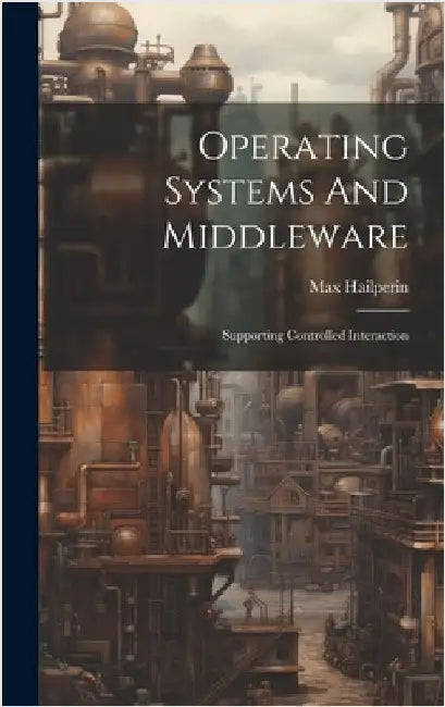 Operating Systems And Middleware: Supporting Controlled Interaction by Hailperin, Max